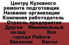 Центру Кузовного ремонта подготовщик › Название организации ­ Компания-работодатель › Отрасль предприятия ­ Другое › Минимальный оклад ­ 30 000 - Все города Работа » Вакансии   . Ханты-Мансийский,Белоярский г.